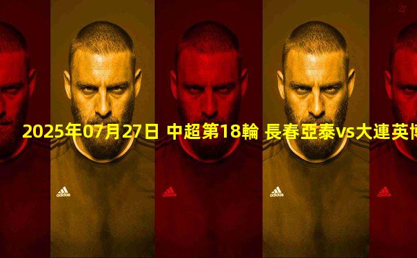2025年07月27日 中超第18輪 長春亞泰vs大連英博 全場錄像